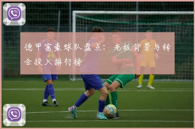 德甲富豪球队盘点：老板背景与转会投入排行榜