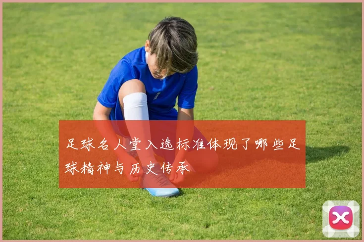 足球名人堂入选标准体现了哪些足球精神与历史传承