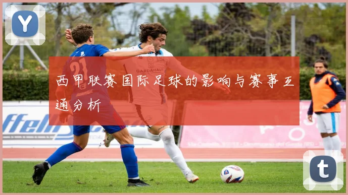 西甲联赛国际足球的影响与赛事互通分析
